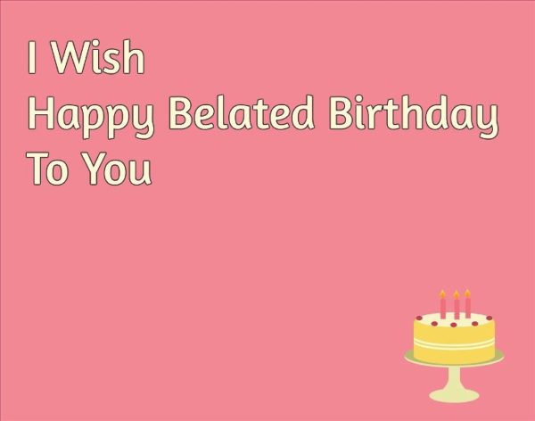 I Wish Happy Belated Birthday To You